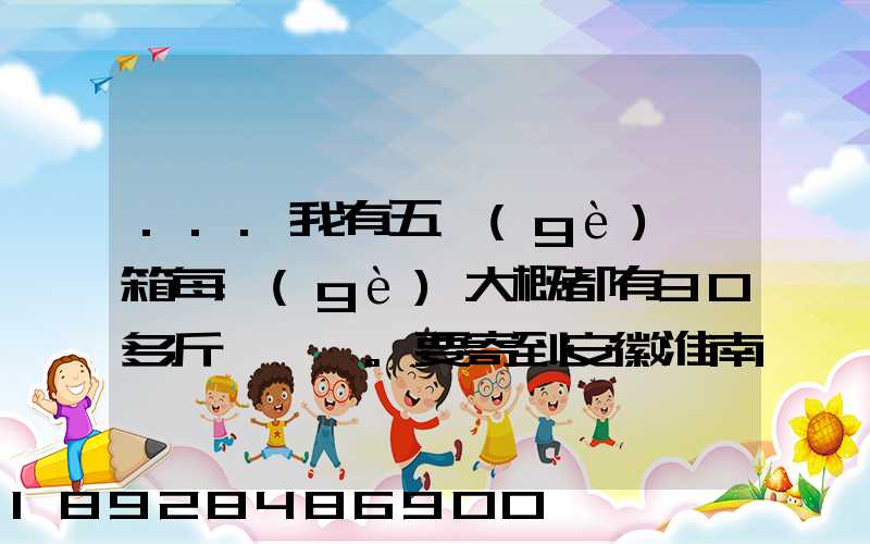 ...我有五個(gè)紙箱每個(gè)大概都有30多斤。要寄到安徽淮南潘集